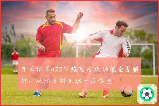 开云体育app下载官方版功能全景解析，从比分到互动一应俱全