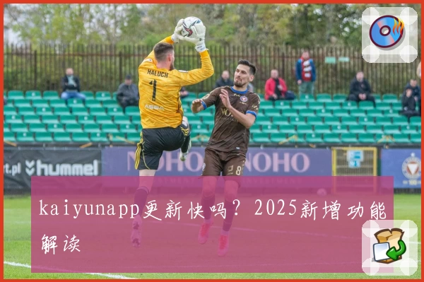 kaiyunapp更新快吗？2025新增功能解读
