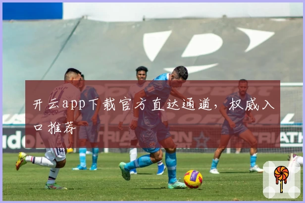 开云app下载官方直达通道，权威入口推荐