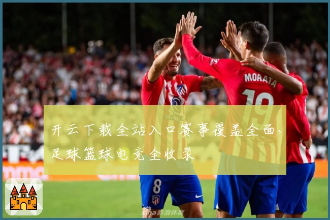 开云下载全站入口赛事覆盖全面，足球篮球电竞全收录