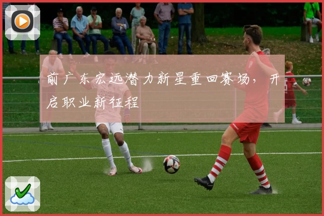 前广东宏远潜力新星重回赛场，开启职业新征程
