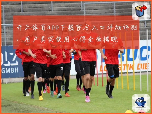 开云体育app下载官方入口详细评测，用户真实使用心得全面揭晓