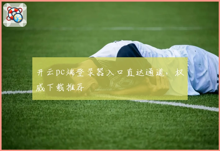 开云pc端登录器入口直达通道，权威下载推荐