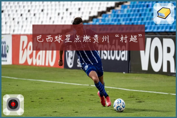 巴西球星点燃贵州“村超”