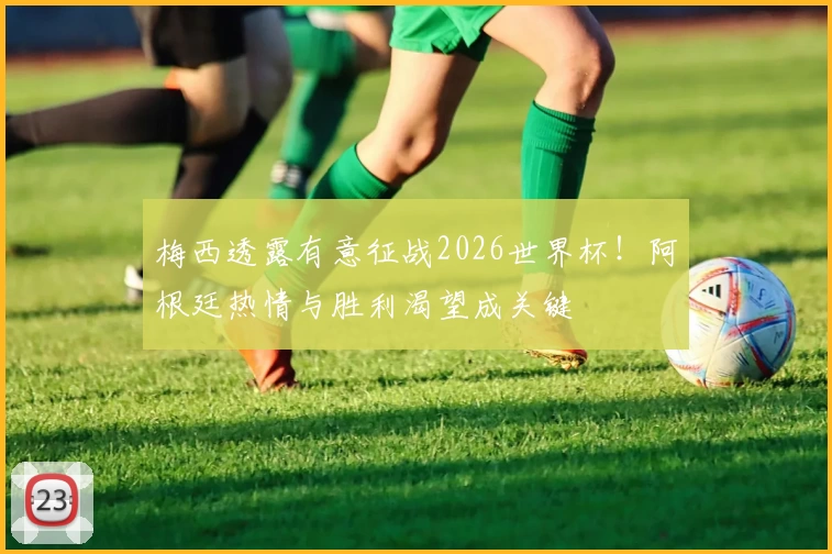 梅西透露有意征战2026世界杯！阿根廷热情与胜利渴望成关键
