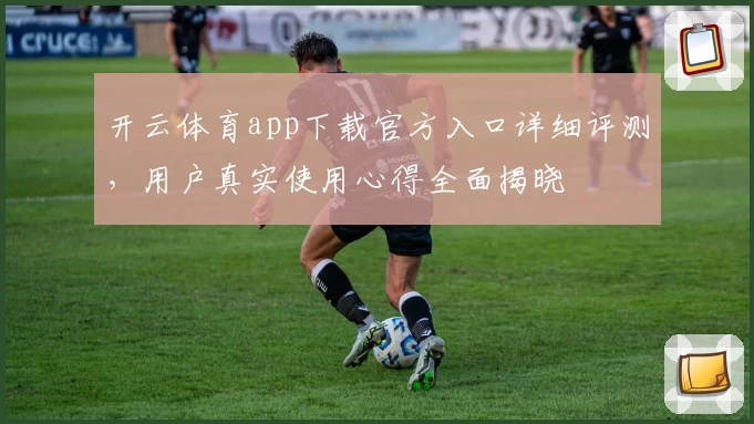开云体育app下载官方入口详细评测，用户真实使用心得全面揭晓