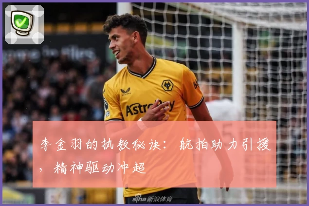 李金羽的执教秘诀：航拍助力引援，精神驱动冲超