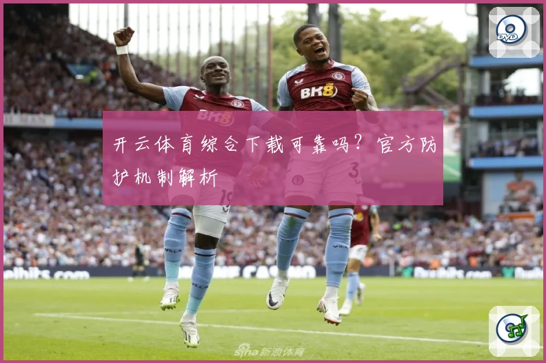 开云体育综合下载可靠吗？官方防护机制解析