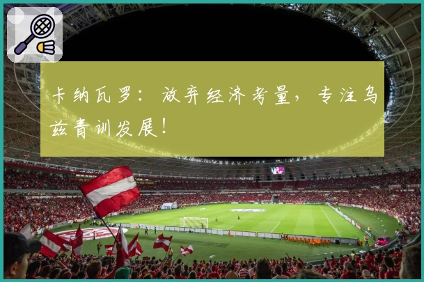 卡纳瓦罗：放弃经济考量，专注乌兹青训发展！