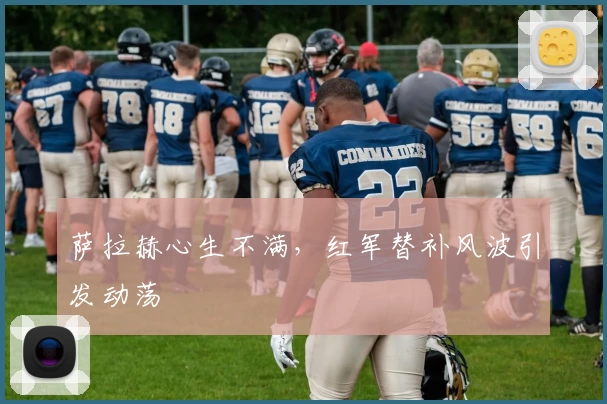 萨拉赫心生不满，红军替补风波引发动荡