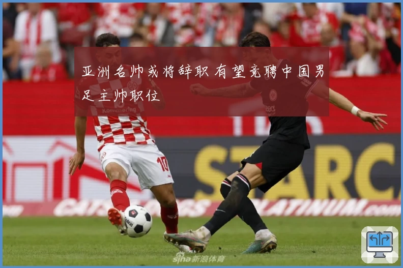 亚洲名帅或将辞职 有望竞聘中国男足主帅职位