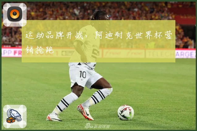 运动品牌开战，阿迪耐克世界杯营销抢跑