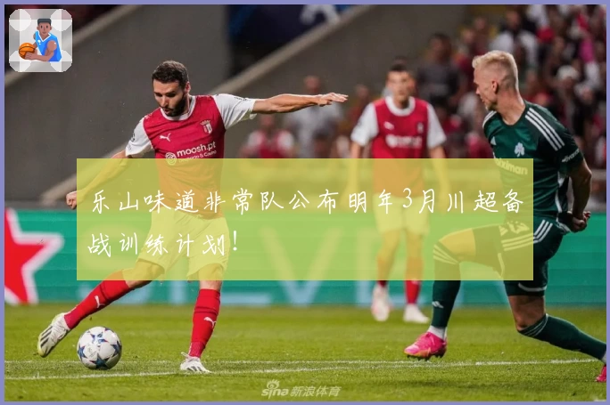 乐山味道非常队公布明年3月川超备战训练计划!