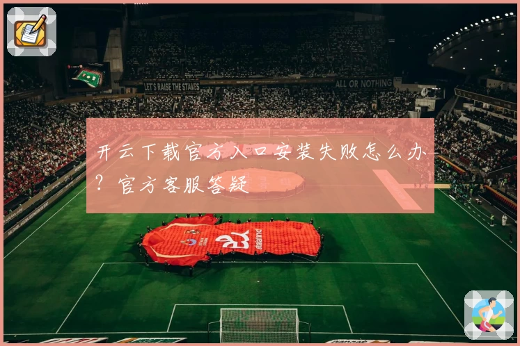 开云下载官方入口安装失败怎么办？官方客服答疑