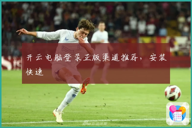 开云电脑登录正版渠道推荐，安装快速