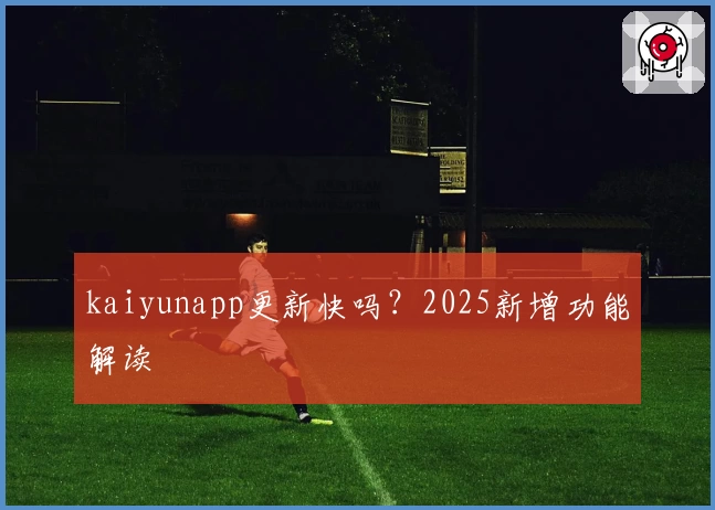 kaiyunapp更新快吗？2025新增功能解读