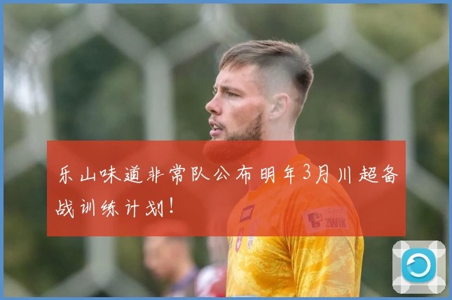 乐山味道非常队公布明年3月川超备战训练计划！