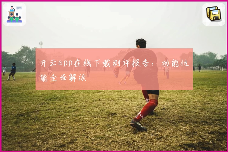 开云app在线下载测评报告,功能性能全面解读