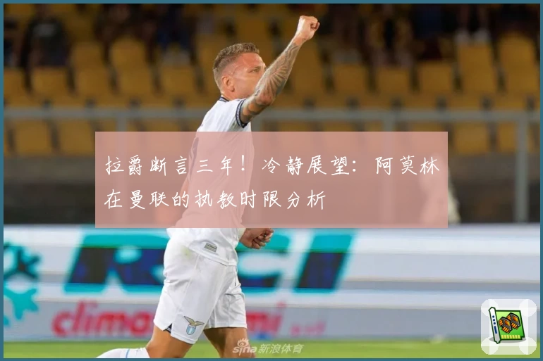 拉爵断言三年！冷静展望：阿莫林在曼联的执教时限分析