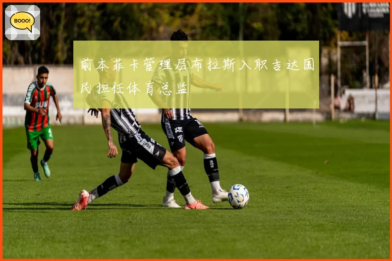 前本菲卡管理层布拉斯入职吉达国民担任体育总监