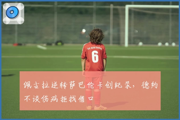 佩古拉逆转萨巴伦卡创纪录，德约不谈伤病拒找借口