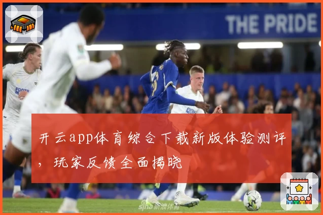 开云app体育综合下载新版体验测评，玩家反馈全面揭晓
