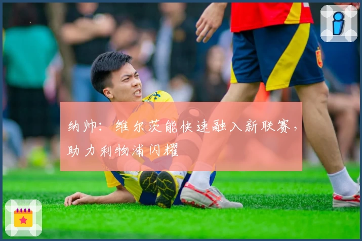 纳帅：维尔茨能快速融入新联赛，助力利物浦闪耀