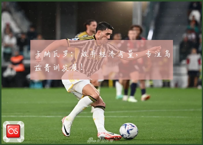 卡纳瓦罗：放弃经济考量，专注乌兹青训发展！