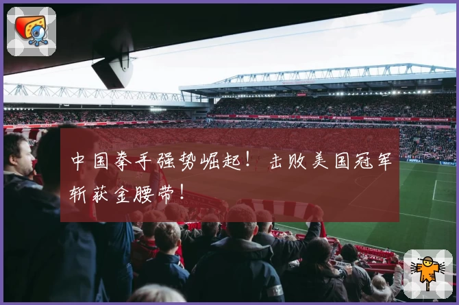 中国拳手强势崛起！击败美国冠军斩获金腰带！