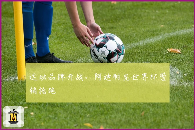 运动品牌开战，阿迪耐克世界杯营销抢跑